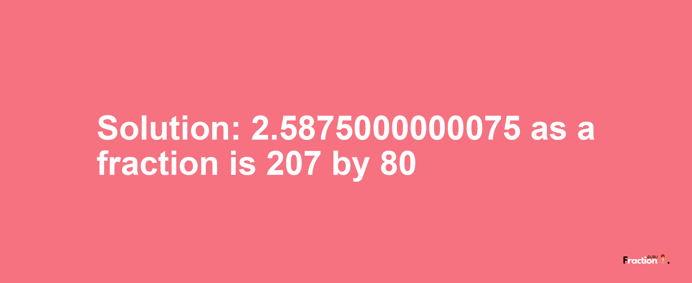 Solution:2.5875000000075 as a fraction is 207/80